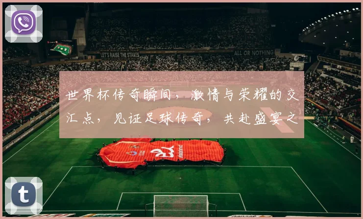 世界杯传奇瞬间，激情与荣耀的交汇点，见证足球传奇，共赴盛宴之旅