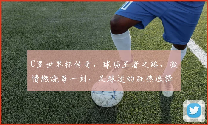 C罗世界杯传奇，球场王者之路，激情燃烧每一刻，足球迷的狂热选择