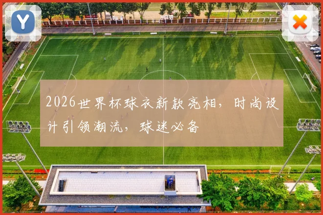 2026世界杯球衣新款亮相，时尚设计引领潮流，球迷必备