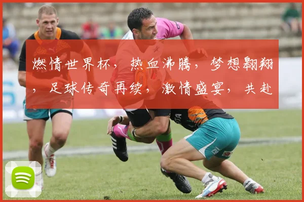 燃情世界杯，热血沸腾，梦想翱翔，足球传奇再续，激情盛宴，共赴盛宴之旅，激情四溢