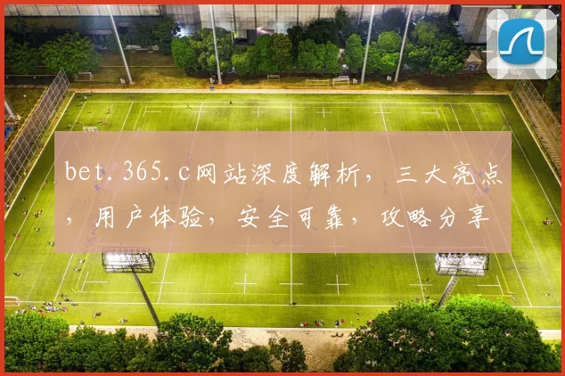 bet.365.c网站深度解析，三大亮点，用户体验，安全可靠，攻略分享，不容错过