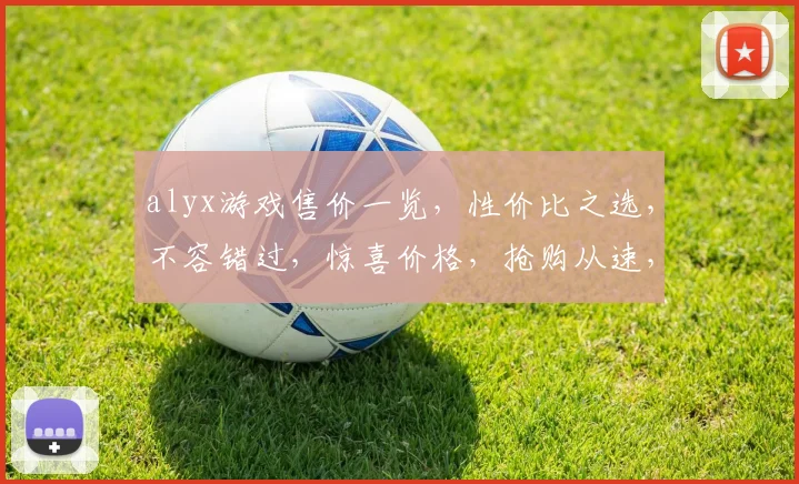 alyx游戏售价一览，性价比之选，不容错过，惊喜价格，抢购从速，