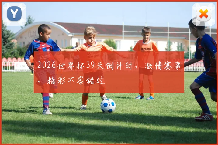 2026世界杯39天倒计时，激情赛事，精彩不容错过