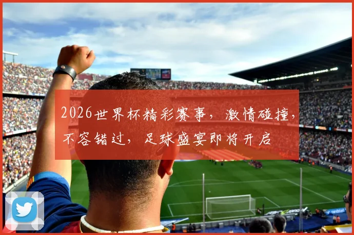 2026世界杯精彩赛事，激情碰撞，不容错过，足球盛宴即将开启