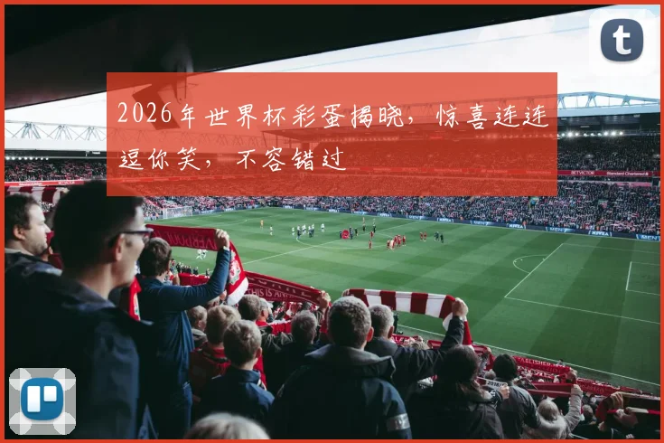 2026年世界杯彩蛋揭晓，惊喜连连逗你笑，不容错过