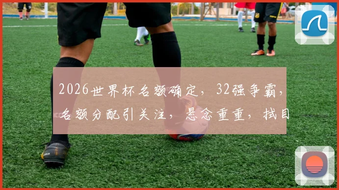 2026世界杯名额确定，32强争霸，名额分配引关注，悬念重重，拭目以待