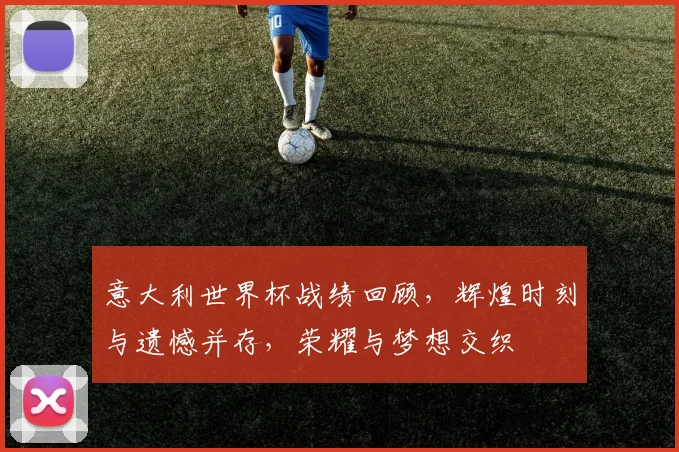 意大利世界杯战绩回顾，辉煌时刻与遗憾并存，荣耀与梦想交织