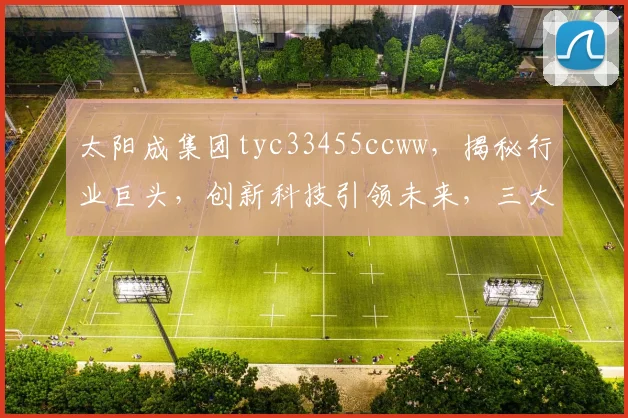 太阳成集团tyc33455ccww，揭秘行业巨头，创新科技引领未来，三大亮点不容错过，深度解析