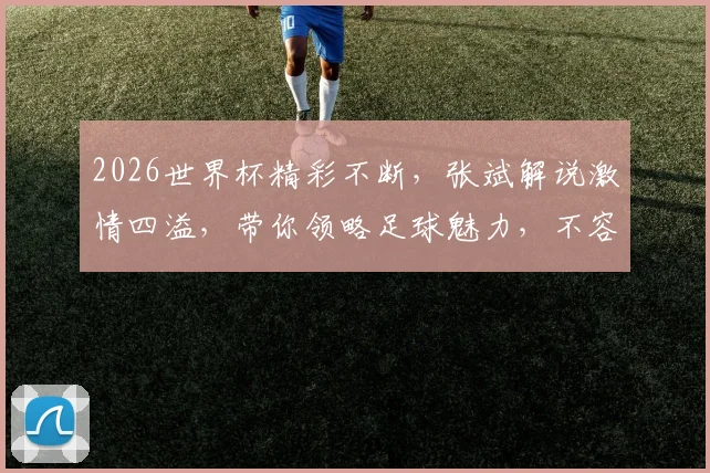 2026世界杯精彩不断，张斌解说激情四溢，带你领略足球魅力，不容错过