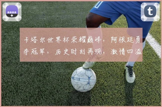 卡塔尔世界杯荣耀巅峰，阿根廷勇夺冠军，历史时刻再现，激情四溢