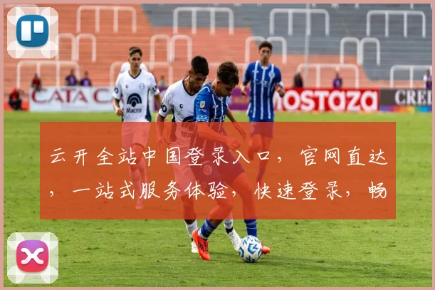 云开全站中国登录入口，官网直达，一站式服务体验，快速登录，畅享便捷