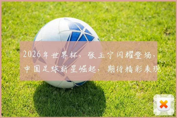 2026年世界杯，张玉宁闪耀登场，中国足球新星崛起，期待精彩表现，一球成名
