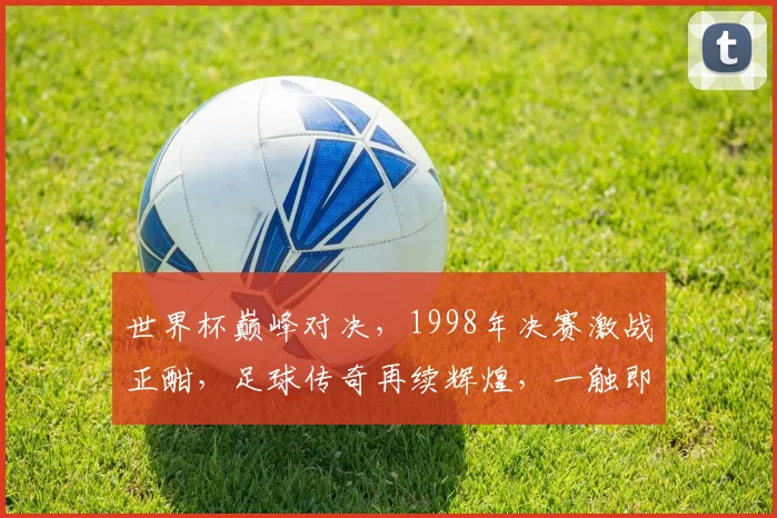 世界杯巅峰对决，1998年决赛激战正酣，足球传奇再续辉煌，一触即发