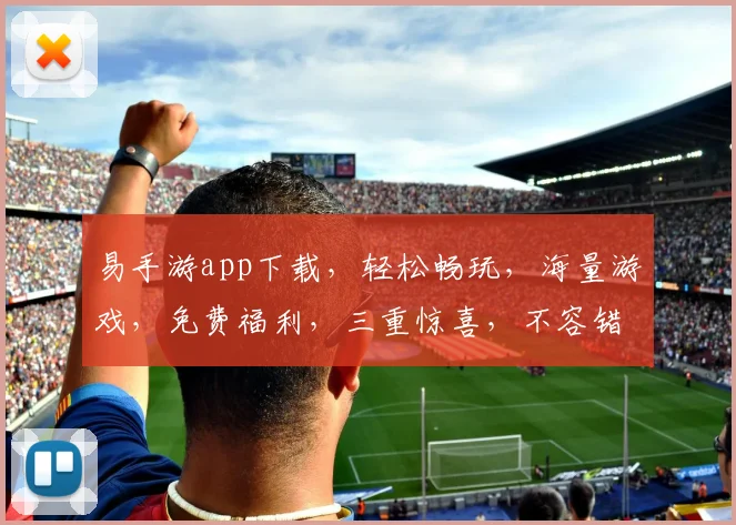 易手游app下载，轻松畅玩，海量游戏，免费福利，三重惊喜，不容错过