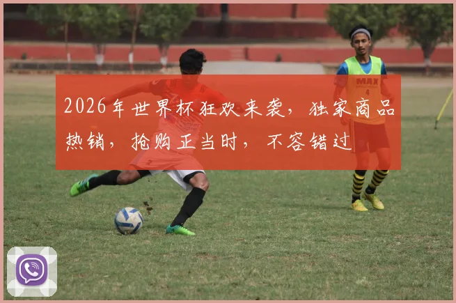 2026年世界杯狂欢来袭，独家商品热销，抢购正当时，不容错过