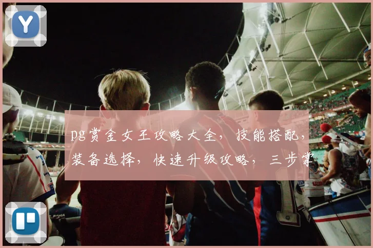 pg赏金女王攻略大全，技能搭配，装备选择，快速升级攻略，三步掌握