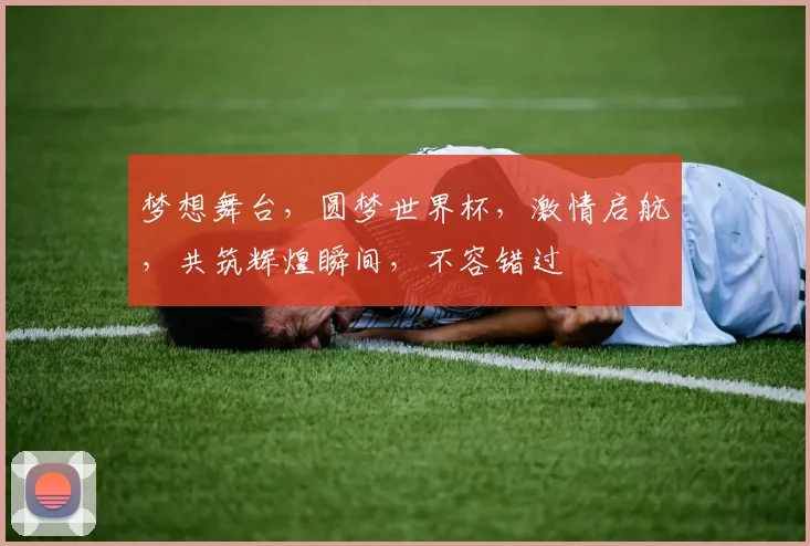 梦想舞台，圆梦世界杯，激情启航，共筑辉煌瞬间，不容错过